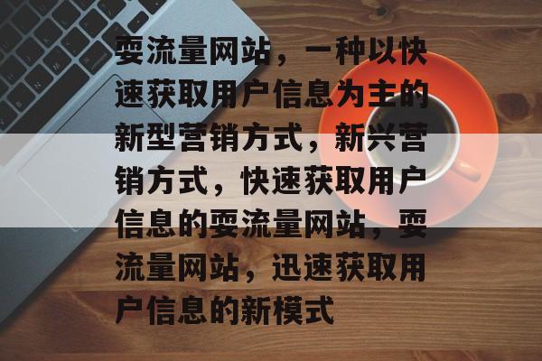耍流量网站,一种以快速获取用户信息为主的新型营销方式,新兴营销方式,快速获取用户信息的耍流量网站,耍流量网站,迅速获取用户信息的新模式 耍流量网站,一种以快速获取用户信息为主的新型营销方式,新兴营销方式,快速获取用户信息的耍流量网站,耍流量网站,迅速获取用户信息的新模式