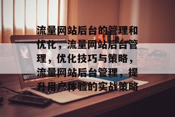 流量网站后台的管理和优化,流量网站后台管理,优化技巧与策略,流量网站后台管理,提升用户体验的实战策略 流量网站后台的管理和优化,流量网站后台管理,优化技巧与策略,流量网站后台管理,提升用户体验的实战策略