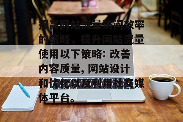 提高网站流量访问效率的策略,提升网站流量使用以下策略: 改善内容质量, 网站设计和优化以及利用社交媒体平台。 提高网站流量访问效率的策略,提升网站流量使用以下策略: 改善内容质量, 网站设计和优化以及利用社交媒体平台。