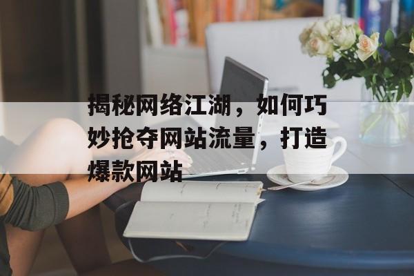 揭秘网络江湖,如何巧妙抢夺网站流量,打造爆款网站 揭秘网络江湖,如何巧妙抢夺网站流量,打造爆款网站