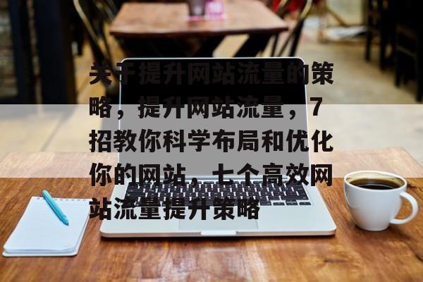 关于提升网站流量的策略,提升网站流量,7招教你科学布局和优化你的网站,七个高效网站流量提升策略 关于提升网站流量的策略,提升网站流量,7招教你科学布局和优化你的网站,七个高效网站流量提升策略