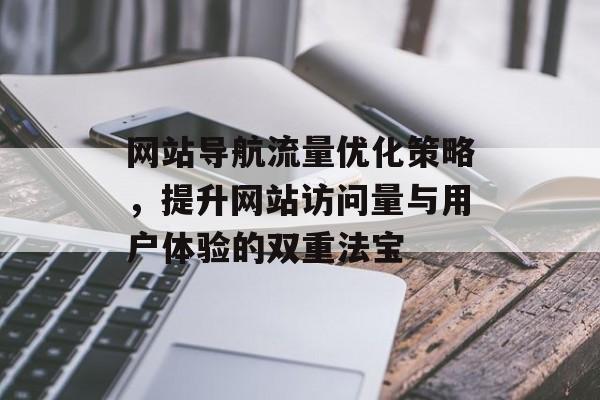 网站导航流量优化策略,提升网站访问量与用户体验的双重法宝 网站导航流量优化策略,提升网站访问量与用户体验的双重法宝