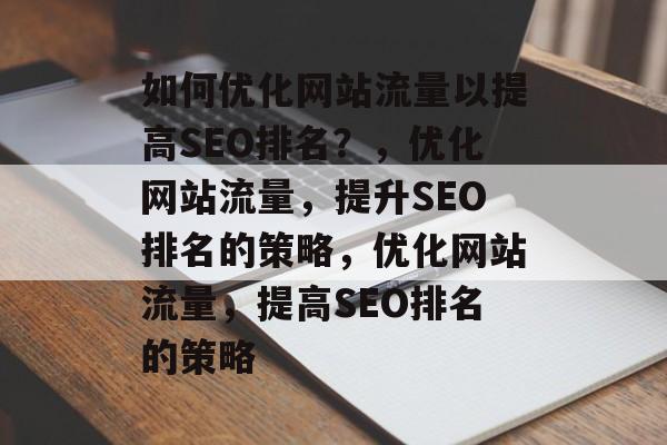 如何优化网站流量以提高SEO排名?,优化网站流量,提升SEO排名的策略,优化网站流量,提高SEO排名的策略 如何优化网站流量以提高SEO排名?,优化网站流量,提升SEO排名的策略,优化网站流量,提高SEO排名的策略