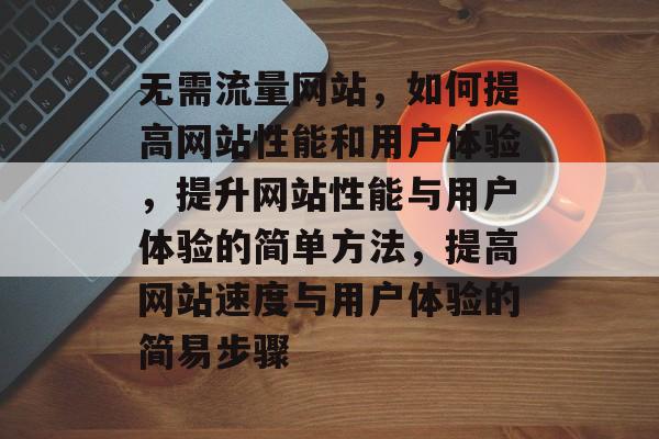 无需流量网站,如何提高网站性能和用户体验,提升网站性能与用户体验的简单方法,提高网站速度与用户体验的简易步骤 无需流量网站,如何提高网站性能和用户体验,提升网站性能与用户体验的简单方法,提高网站速度与用户体验的简易步骤