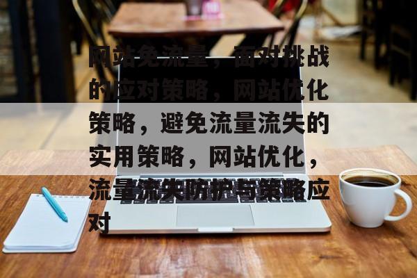 网站免流量,面对挑战的应对策略,网站优化策略,避免流量流失的实用策略,网站优化,流量流失防护与策略应对 网站免流量,面对挑战的应对策略,网站优化策略,避免流量流失的实用策略,网站优化,流量流失防护与策略应对