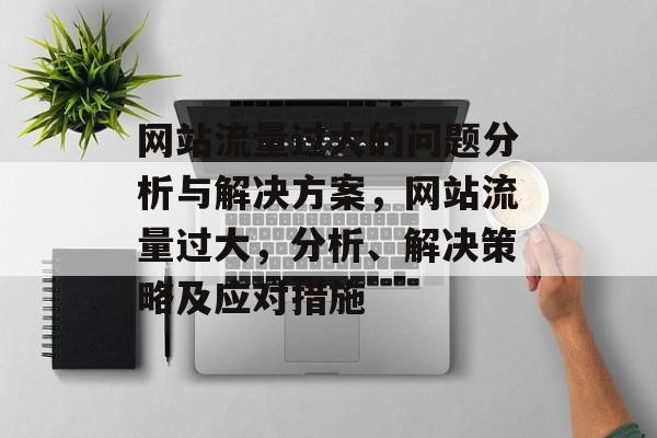 网站流量过大的问题分析与解决方案,网站流量过大,分析、解决策略及应对措施 网站流量过大的问题分析与解决方案,网站流量过大,分析、解决策略及应对措施
