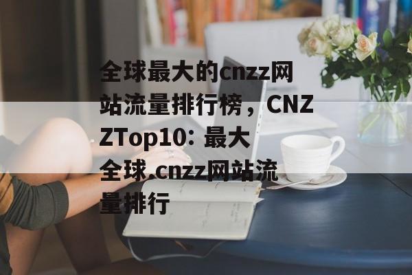 全球最大的cnzz网站流量排行榜,CNZZTop10: 最大全球.cnzz网站流量排行 全球最大的cnzz网站流量排行榜,CNZZTop10: 最大全球.cnzz网站流量排行