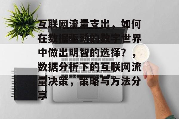 互联网流量支出,如何在数据驱动的数字世界中做出明智的选择?,数据分析下的互联网流量决策,策略与方法分享 互联网流量支出,如何在数据驱动的数字世界中做出明智的选择?,数据分析下的互联网流量决策,策略与方法分享