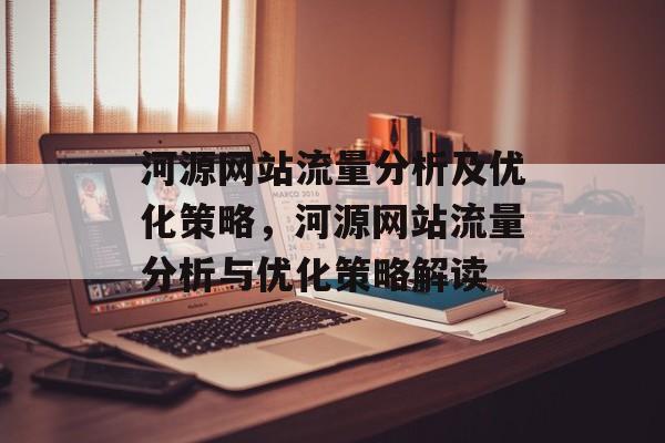 河源网站流量分析及优化策略,河源网站流量分析与优化策略解读 河源网站流量分析及优化策略,河源网站流量分析与优化策略解读