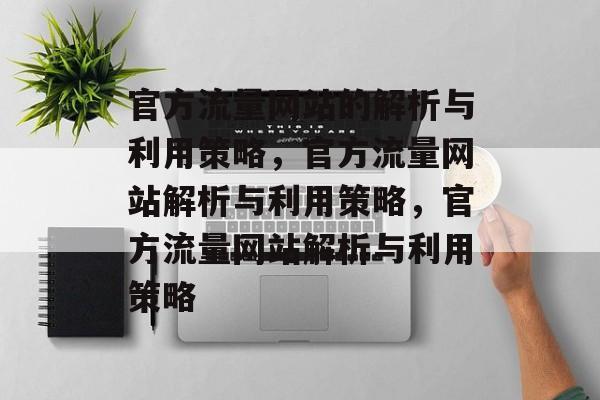 官方流量网站的解析与利用策略,官方流量网站解析与利用策略,官方流量网站解析与利用策略 官方流量网站的解析与利用策略,官方流量网站解析与利用策略,官方流量网站解析与利用策略