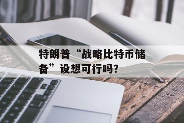 特朗普“战略比特币储备”设想可行吗? 特朗普“战略比特币储备”设想可行吗?