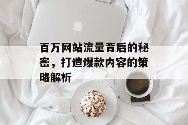 百万网站流量背后的秘密,打造爆款内容的策略解析 百万网站流量背后的秘密,打造爆款内容的策略解析