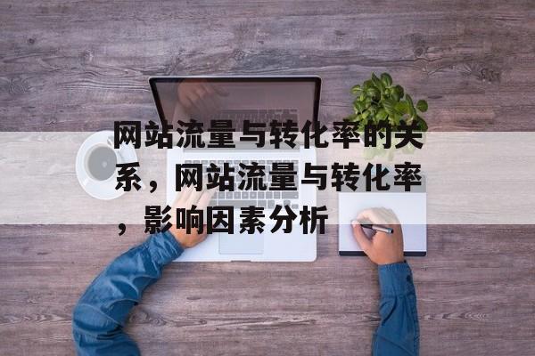 网站流量与转化率的关系,网站流量与转化率,影响因素分析 网站流量与转化率的关系,网站流量与转化率,影响因素分析