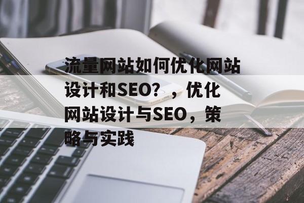 流量网站如何优化网站设计和SEO?,优化网站设计与SEO,策略与实践 流量网站如何优化网站设计和SEO?,优化网站设计与SEO,策略与实践
