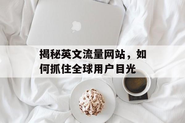 揭秘英文流量网站,如何抓住全球用户目光 揭秘英文流量网站,如何抓住全球用户目光