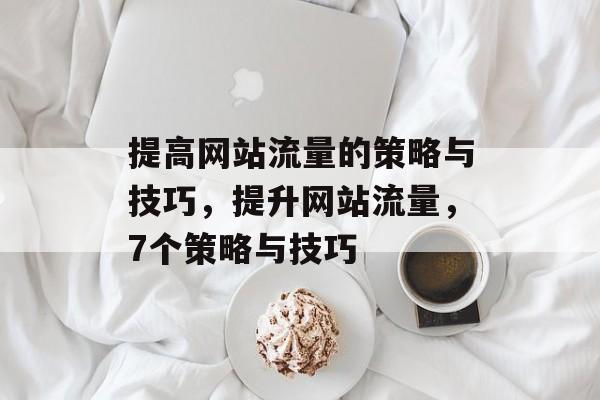 提高网站流量的策略与技巧,提升网站流量,7个策略与技巧 提高网站流量的策略与技巧,提升网站流量,7个策略与技巧