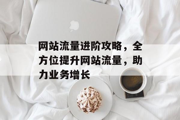 网站流量进阶攻略,全方位提升网站流量,助力业务增长 网站流量进阶攻略,全方位提升网站流量,助力业务增长