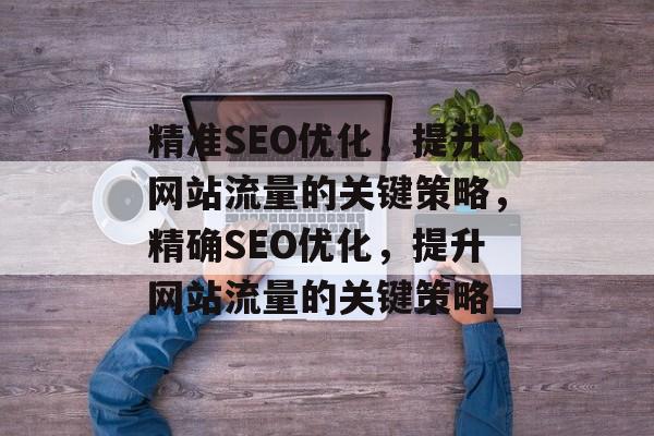 精准SEO优化,提升网站流量的关键策略,精确SEO优化,提升网站流量的关键策略 精准SEO优化,提升网站流量的关键策略,精确SEO优化,提升网站流量的关键策略