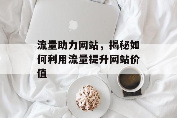 流量助力网站,揭秘如何利用流量提升网站价值 流量助力网站,揭秘如何利用流量提升网站价值