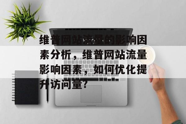维普网站流量的影响因素分析,维普网站流量影响因素,如何优化提升访问量? 维普网站流量的影响因素分析,维普网站流量影响因素,如何优化提升访问量?