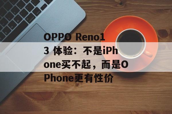 OPPO Reno13 体验:不是iPhone买不起,而是OPhone更有性价 OPPO Reno13 体验:不是iPhone买不起,而是OPhone更有性价