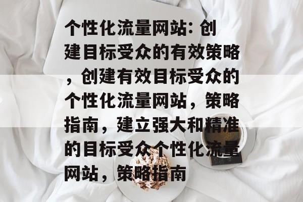 个性化流量网站: 创建目标受众的有效策略,创建有效目标受众的个性化流量网站,策略指南,建立强大和精准的目标受众个性化流量网站,策略指南 个性化流量网站: 创建目标受众的有效策略,创建有效目标受众的个性化流量网站,策略指南,建立强大和精准的目标受众个性化流量网站,策略指南