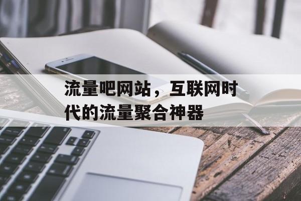 流量吧网站，互联网时代的流量聚合神器
