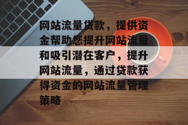 网站流量贷款,提供资金帮助您提升网站流量和吸引潜在客户,提升网站流量,通过贷款获得资金的网站流量管理策略 网站流量贷款,提供资金帮助您提升网站流量和吸引潜在客户,提升网站流量,通过贷款获得资金的网站流量管理策略