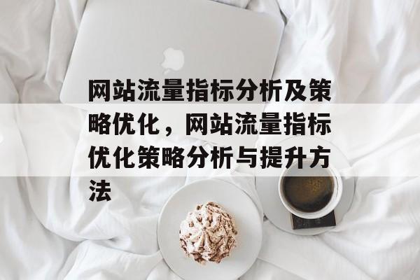 网站流量指标分析及策略优化，网站流量指标优化策略分析与提升方法