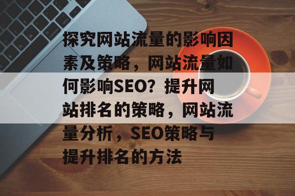 探究网站流量的影响因素及策略,网站流量如何影响SEO?提升网站排名的策略,网站流量分析,SEO策略与提升排名的方法 探究网站流量的影响因素及策略,网站流量如何影响SEO?提升网站排名的策略,网站流量分析,SEO策略与提升排名的方法