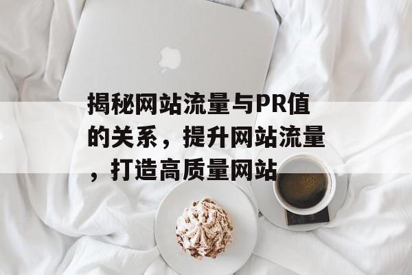揭秘网站流量与PR值的关系,提升网站流量,打造高质量网站 揭秘网站流量与PR值的关系,提升网站流量,打造高质量网站
