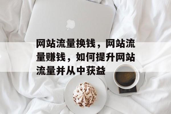 网站流量换钱,网站流量赚钱,如何提升网站流量并从中获益 网站流量换钱,网站流量赚钱,如何提升网站流量并从中获益