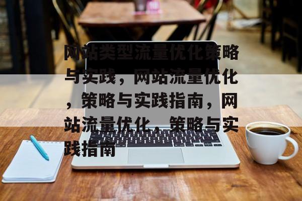 网站类型流量优化策略与实践,网站流量优化,策略与实践指南,网站流量优化,策略与实践指南 网站类型流量优化策略与实践,网站流量优化,策略与实践指南,网站流量优化,策略与实践指南