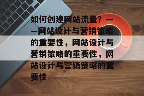如何创建网站流量?——网站设计与营销策略的重要性,网站设计与营销策略的重要性,网站设计与营销策略的重要性 如何创建网站流量?——网站设计与营销策略的重要性,网站设计与营销策略的重要性,网站设计与营销策略的重要性