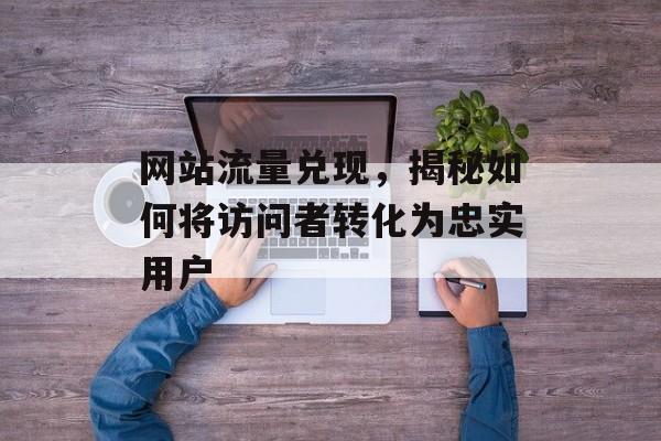 网站流量兑现,揭秘如何将访问者转化为忠实用户 网站流量兑现,揭秘如何将访问者转化为忠实用户