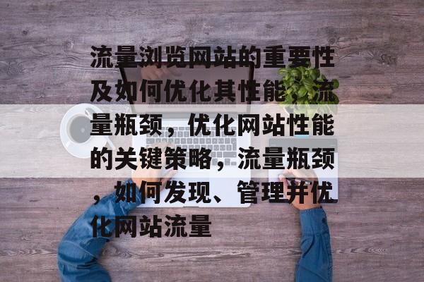流量浏览网站的重要性及如何优化其性能,流量瓶颈,优化网站性能的关键策略,流量瓶颈,如何发现、管理并优化网站流量 流量浏览网站的重要性及如何优化其性能,流量瓶颈,优化网站性能的关键策略,流量瓶颈,如何发现、管理并优化网站流量