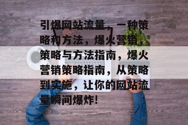 引爆网站流量,一种策略和方法,爆火营销,策略与方法指南,爆火营销策略指南,从策略到实施,让你的网站流量瞬间爆炸! 引爆网站流量,一种策略和方法,爆火营销,策略与方法指南,爆火营销策略指南,从策略到实施,让你的网站流量瞬间爆炸!