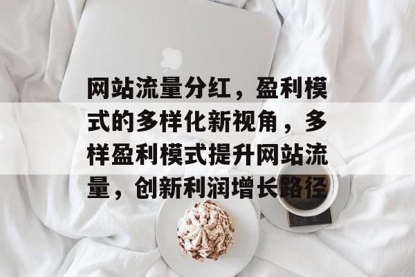 网站流量分红,盈利模式的多样化新视角,多样盈利模式提升网站流量,创新利润增长路径 网站流量分红,盈利模式的多样化新视角,多样盈利模式提升网站流量,创新利润增长路径