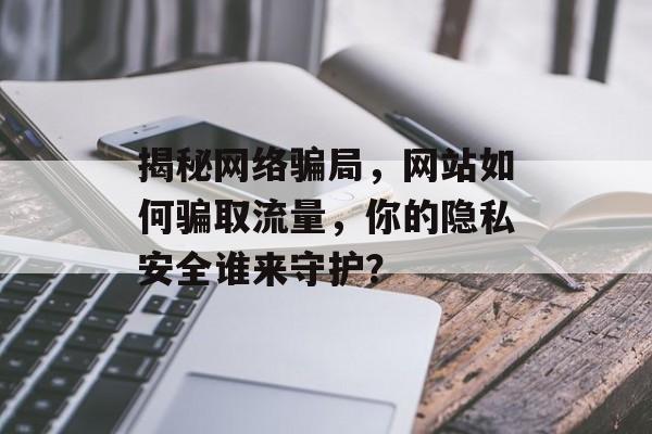 揭秘网络骗局,网站如何骗取流量,你的隐私安全谁来守护? 揭秘网络骗局,网站如何骗取流量,你的隐私安全谁来守护?
