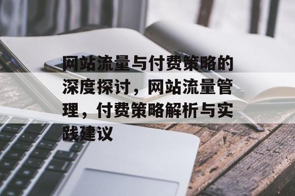 网站流量与付费策略的深度探讨,网站流量管理,付费策略解析与实践建议 网站流量与付费策略的深度探讨,网站流量管理,付费策略解析与实践建议