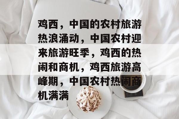 鸡西,中国的农村旅游热浪涌动,中国农村迎来旅游旺季,鸡西的热闹和商机,鸡西旅游高峰期,中国农村热闹商机满满 鸡西,中国的农村旅游热浪涌动,中国农村迎来旅游旺季,鸡西的热闹和商机,鸡西旅游高峰期,中国农村热闹商机满满