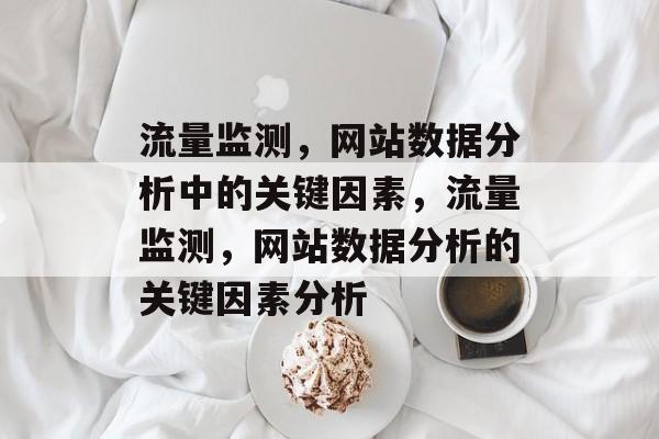 流量监测,网站数据分析中的关键因素,流量监测,网站数据分析的关键因素分析 流量监测,网站数据分析中的关键因素,流量监测,网站数据分析的关键因素分析