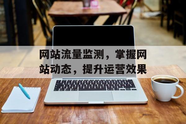 网站流量监测,掌握网站动态,提升运营效果 网站流量监测,掌握网站动态,提升运营效果