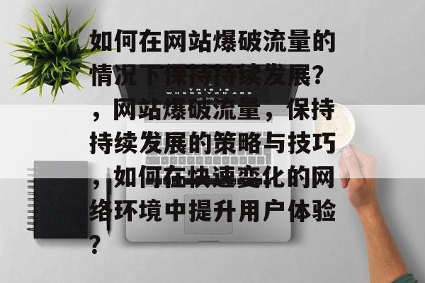 如何在网站爆破流量的情况下保持持续发展?,网站爆破流量,保持持续发展的策略与技巧,如何在快速变化的网络环境中提升用户体验? 如何在网站爆破流量的情况下保持持续发展?,网站爆破流量,保持持续发展的策略与技巧,如何在快速变化的网络环境中提升用户体验?