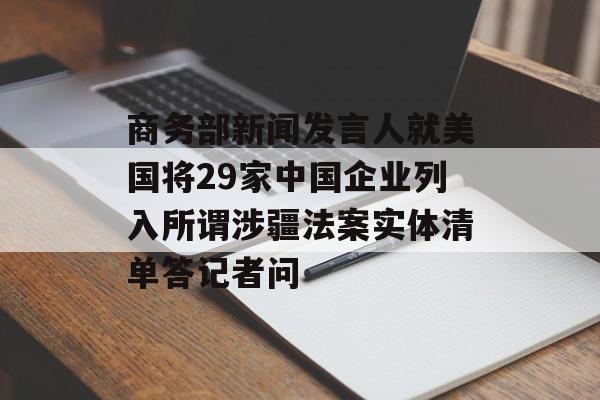 商务部新闻发言人就美国将29家中国企业列入所谓涉疆法案实体清单答记者问 商务部新闻发言人就美国将29家中国企业列入所谓涉疆法案实体清单答记者问
