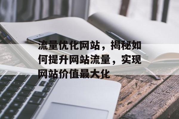 流量优化网站,揭秘如何提升网站流量,实现网站价值最大化 流量优化网站,揭秘如何提升网站流量,实现网站价值最大化