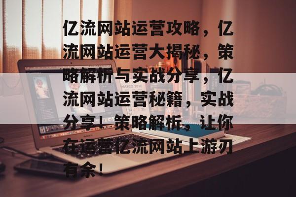 亿流网站运营攻略,亿流网站运营大揭秘,策略解析与实战分享,亿流网站运营秘籍,实战分享!策略解析,让你在运营亿流网站上游刃有余! 亿流网站运营攻略,亿流网站运营大揭秘,策略解析与实战分享,亿流网站运营秘籍,实战分享!策略解析,让你在运营亿流网站上游刃有余!