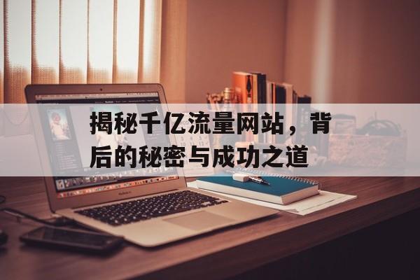 揭秘千亿流量网站,背后的秘密与成功之道 揭秘千亿流量网站,背后的秘密与成功之道