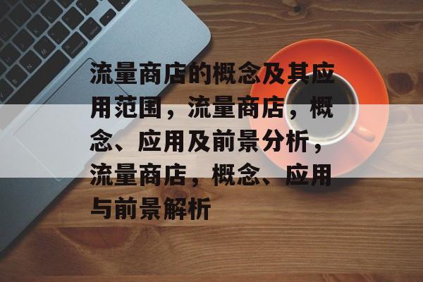 流量商店的概念及其应用范围,流量商店,概念、应用及前景分析,流量商店,概念、应用与前景解析 流量商店的概念及其应用范围,流量商店,概念、应用及前景分析,流量商店,概念、应用与前景解析