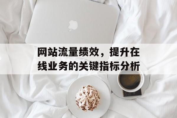 网站流量绩效,提升在线业务的关键指标分析 网站流量绩效,提升在线业务的关键指标分析